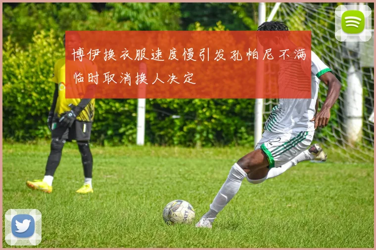 博伊换衣服速度慢引发孔帕尼不满临时取消换人决定