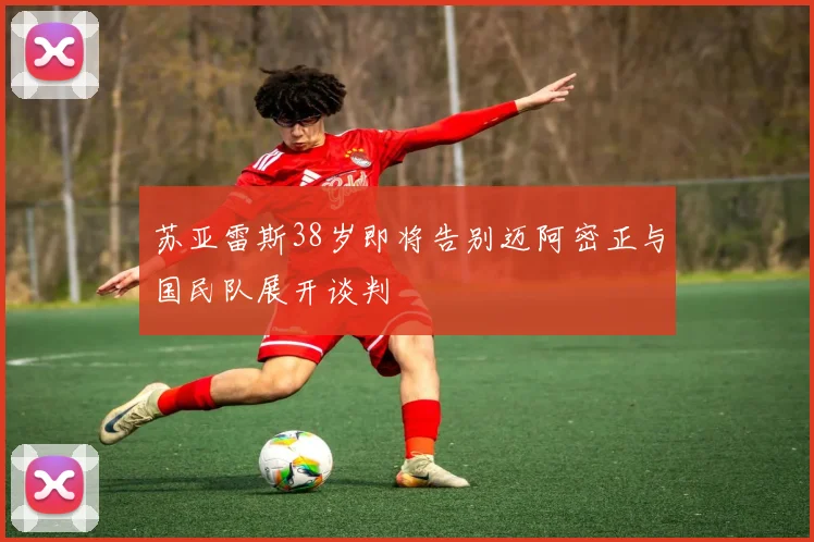 苏亚雷斯38岁即将告别迈阿密正与国民队展开谈判