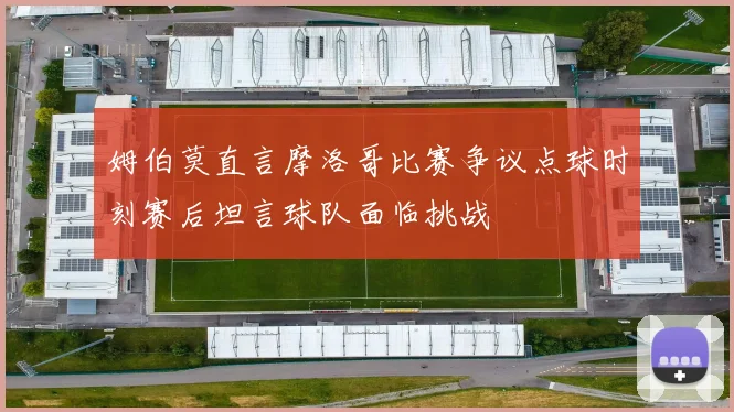 姆伯莫直言摩洛哥比赛争议点球时刻赛后坦言球队面临挑战