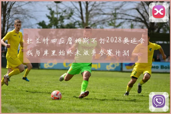 杜兰特回应詹姆斯不打2028奥运会我与库里始终未放弃参赛计划