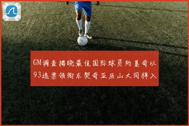GM调查揭晓最佳国际球员约基奇以93选票领衔东契奇亚历山大同样入围