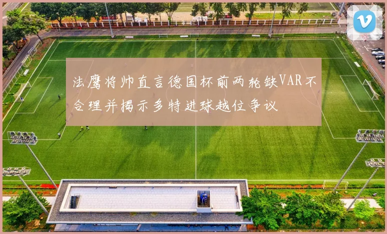法鹰将帅直言德国杯前两轮缺VAR不合理并揭示多特进球越位争议