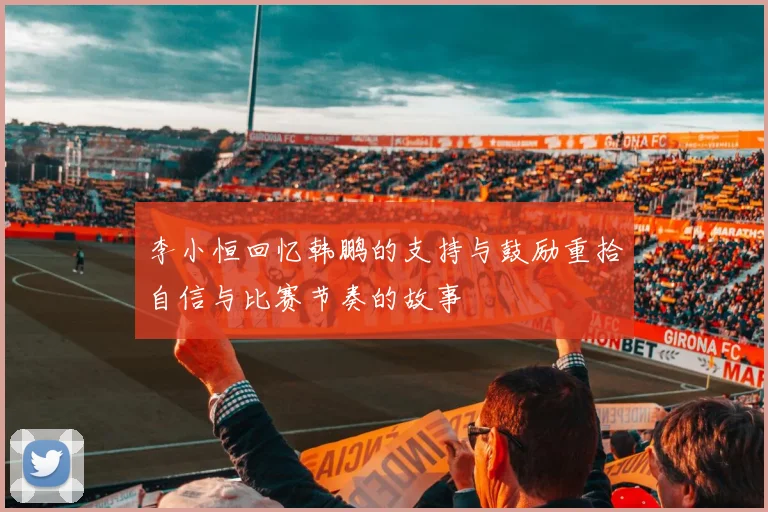 李小恒回忆韩鹏的支持与鼓励重拾自信与比赛节奏的故事