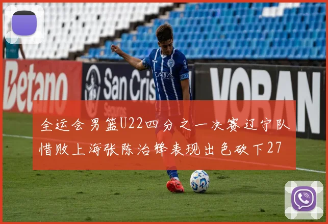 全运会男篮U22四分之一决赛辽宁队惜败上海张陈治锋表现出色砍下27分23篮板5盖帽