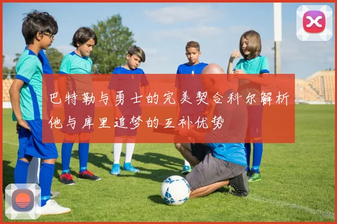巴特勒与勇士的完美契合科尔解析他与库里追梦的互补优势