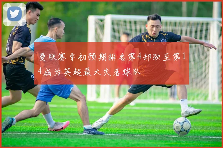 曼联赛季初预期排名第4却跌至第14成为英超最大失落球队