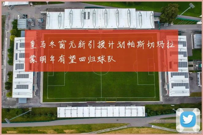 皇马冬窗无新引援计划帕斯切玛拉蒙明年有望回归球队