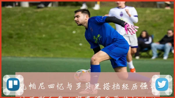孔帕尼回忆与罗贝里搭档经历强调迪亚斯和奥利塞赢得重要奖杯的必要性