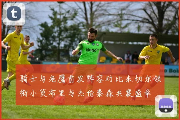 骑士与老鹰首发阵容对比米切尔领衔小莫布里与杰伦泰森共襄盛举