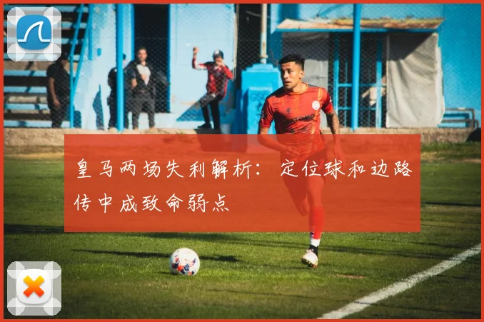 皇马两场失利解析：定位球和边路传中成致命弱点
